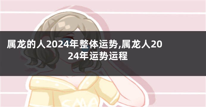 属龙的人2024年整体运势,属龙人2024年运势运程