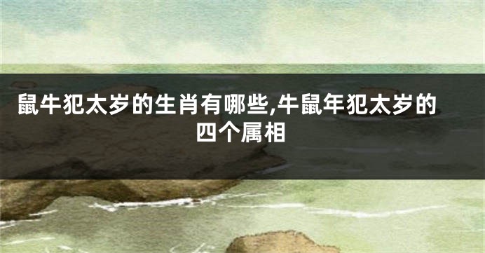 鼠牛犯太岁的生肖有哪些,牛鼠年犯太岁的四个属相