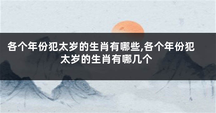 各个年份犯太岁的生肖有哪些,各个年份犯太岁的生肖有哪几个