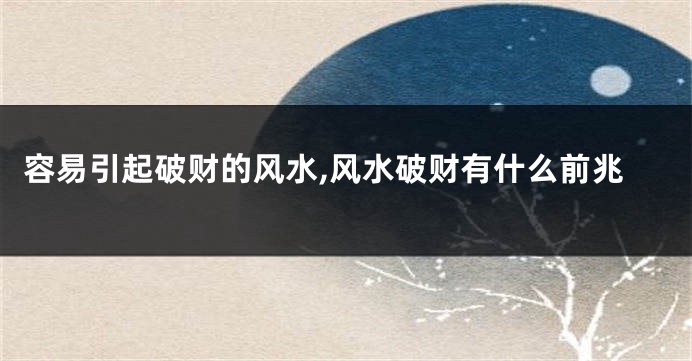 容易引起破财的风水,风水破财有什么前兆