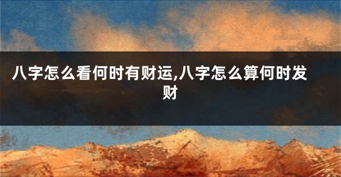 八字怎么看何时有财运,八字怎么算何时发财