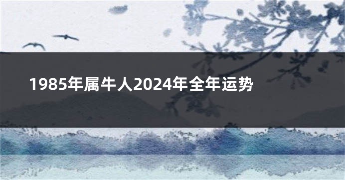 1985年属牛人2024年全年运势