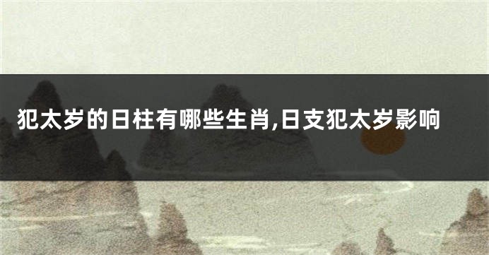 犯太岁的日柱有哪些生肖,日支犯太岁影响