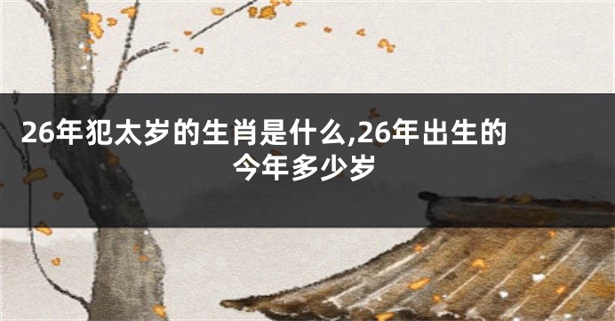 26年犯太岁的生肖是什么,26年出生的今年多少岁