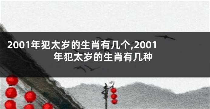 2001年犯太岁的生肖有几个,2001年犯太岁的生肖有几种