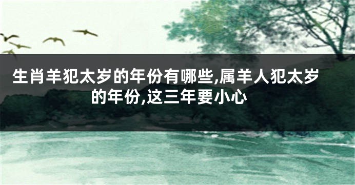 生肖羊犯太岁的年份有哪些,属羊人犯太岁的年份,这三年要小心