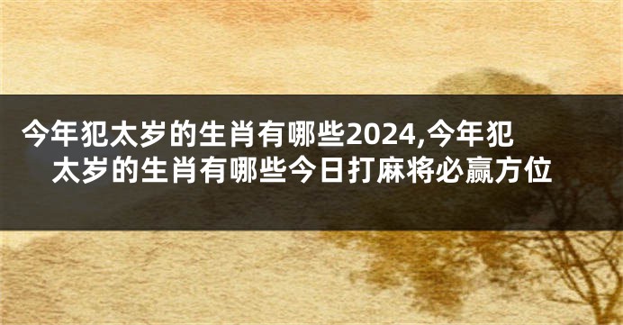 今年犯太岁的生肖有哪些2024,今年犯太岁的生肖有哪些今日打麻将必赢方位