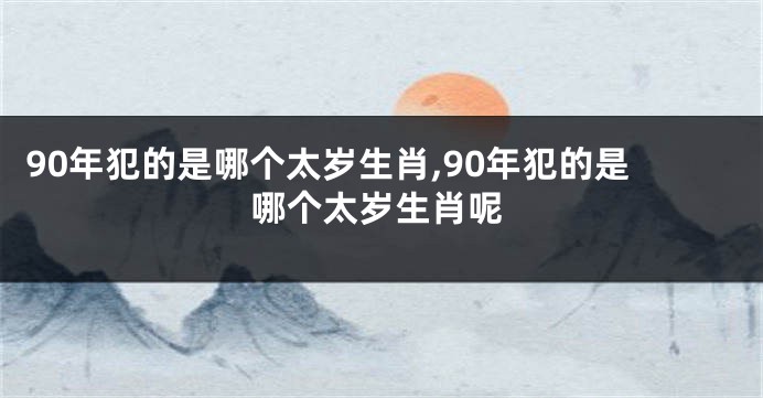 90年犯的是哪个太岁生肖,90年犯的是哪个太岁生肖呢