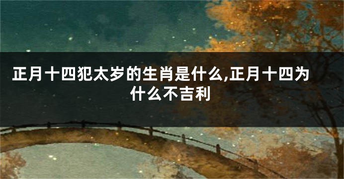 正月十四犯太岁的生肖是什么,正月十四为什么不吉利