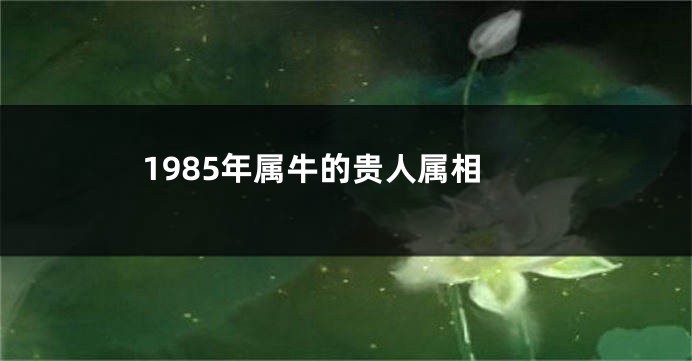 1985年属牛的贵人属相