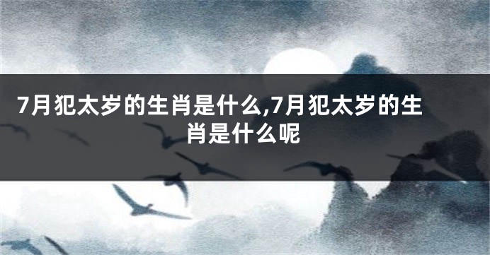7月犯太岁的生肖是什么,7月犯太岁的生肖是什么呢
