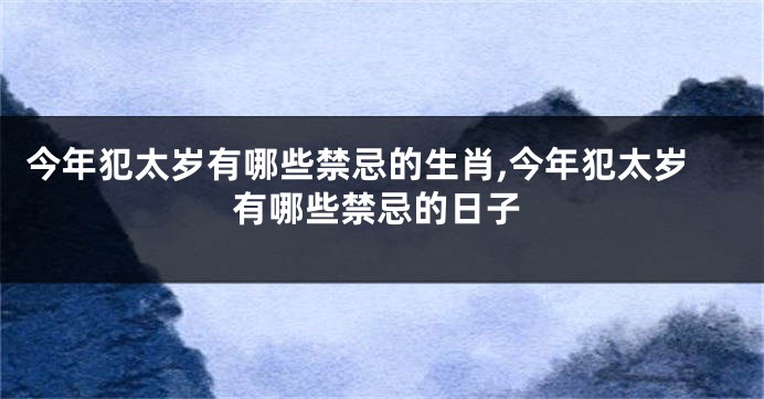 今年犯太岁有哪些禁忌的生肖,今年犯太岁有哪些禁忌的日子