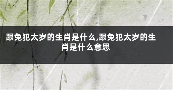 跟兔犯太岁的生肖是什么,跟兔犯太岁的生肖是什么意思