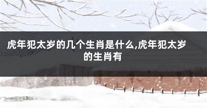 虎年犯太岁的几个生肖是什么,虎年犯太岁的生肖有