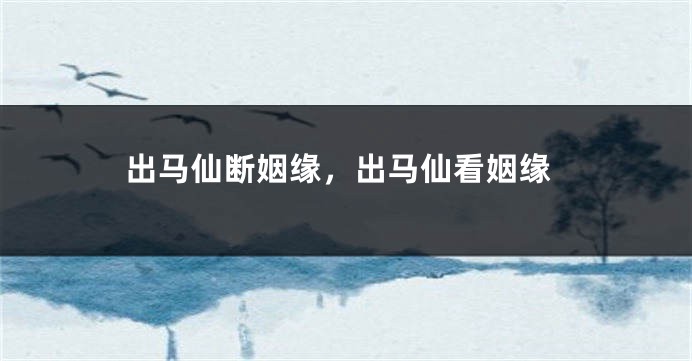 出马仙断姻缘,出马仙看姻缘
