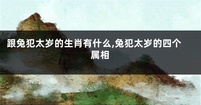 跟兔犯太岁的生肖有什么,兔犯太岁的四个属相