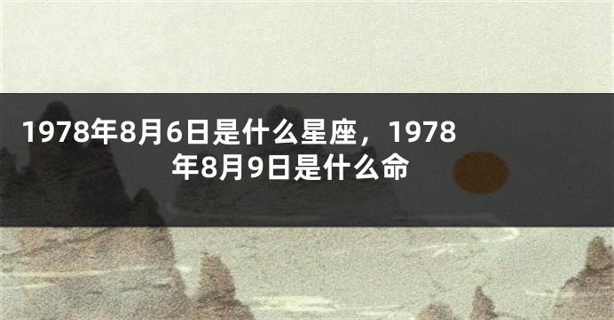 1978年8月6日是什么星座，1978年8月9日是什么命