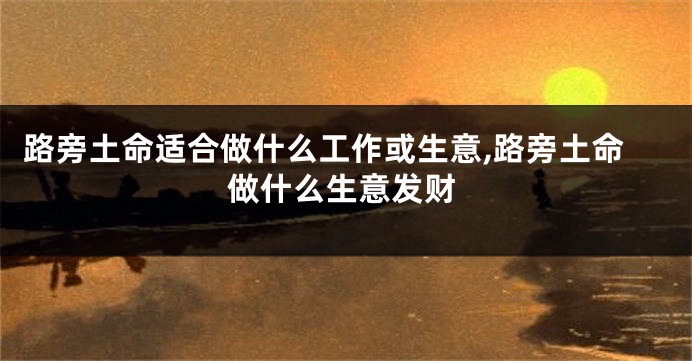 路旁土命适合做什么工作或生意,路旁土命做什么生意发财