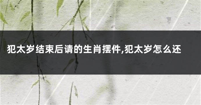 犯太岁结束后请的生肖摆件,犯太岁怎么还