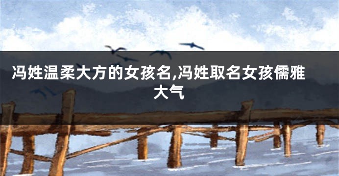 冯姓温柔大方的女孩名,冯姓取名女孩儒雅大气