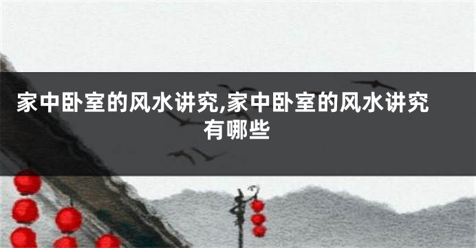 家中卧室的风水讲究,家中卧室的风水讲究有哪些