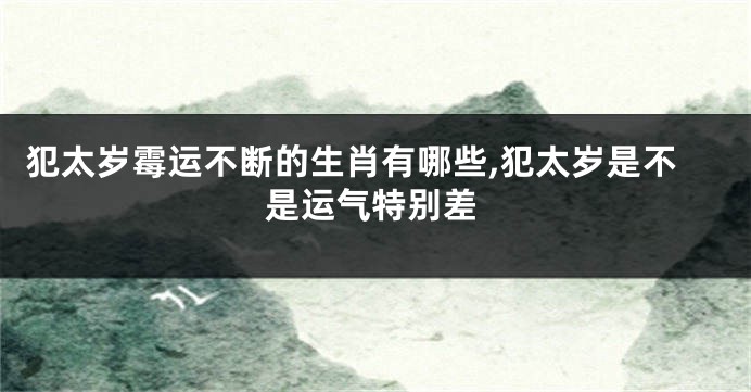 犯太岁霉运不断的生肖有哪些,犯太岁是不是运气特别差