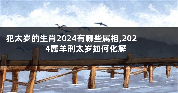 犯太岁的生肖2024有哪些属相,2024属羊刑太岁如何化解