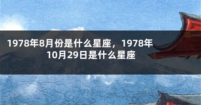 1978年8月份是什么星座，1978年10月29日是什么星座