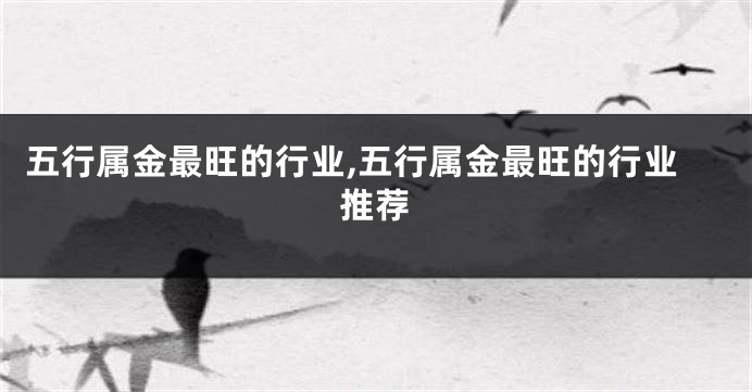 五行属金最旺的行业,五行属金最旺的行业推荐