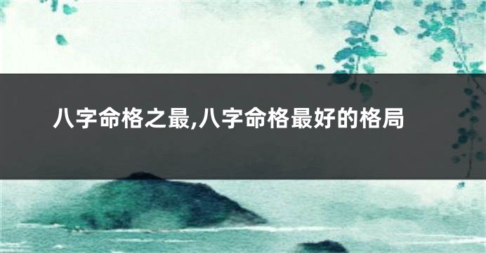 八字命格之最,八字命格最好的格局