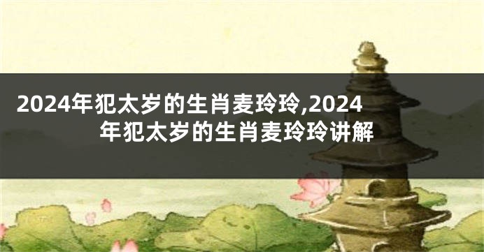 2024年犯太岁的生肖麦玲玲,2024年犯太岁的生肖麦玲玲讲解