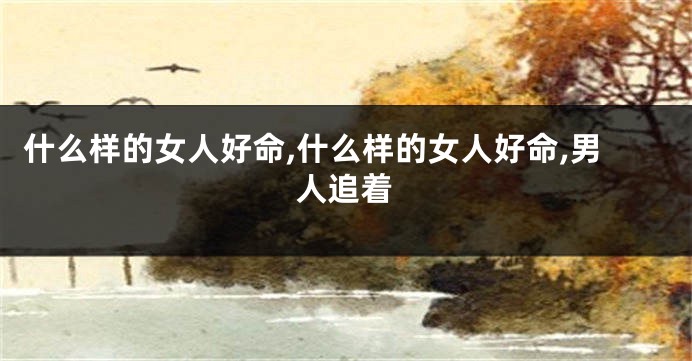 什么样的女人好命,什么样的女人好命,男人追着
