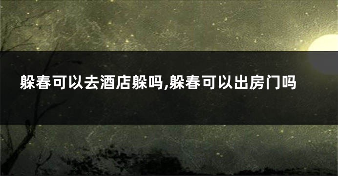 躲春可以去酒店躲吗,躲春可以出房门吗
