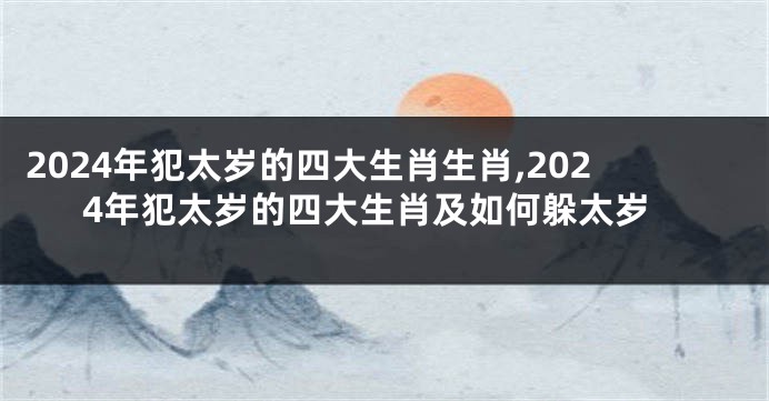 2024年犯太岁的四大生肖生肖,2024年犯太岁的四大生肖及如何躲太岁