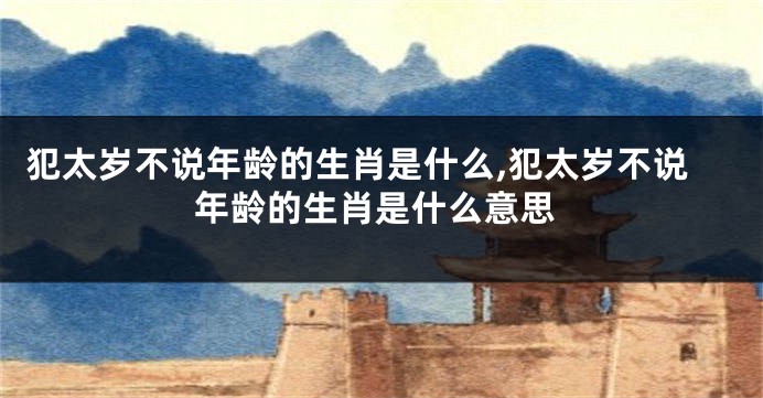 犯太岁不说年龄的生肖是什么,犯太岁不说年龄的生肖是什么意思