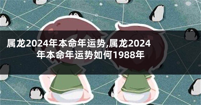 属龙2024年本命年运势,属龙2024年本命年运势如何1988年