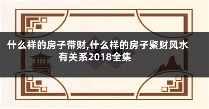 什么样的房子带财,什么样的房子聚财风水有关系2018全集