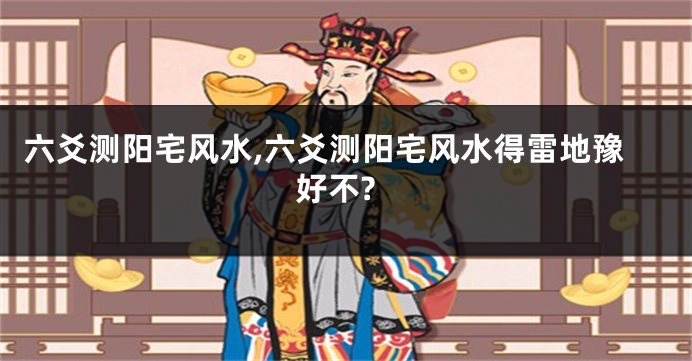 六爻测阳宅风水,六爻测阳宅风水得雷地豫好不?