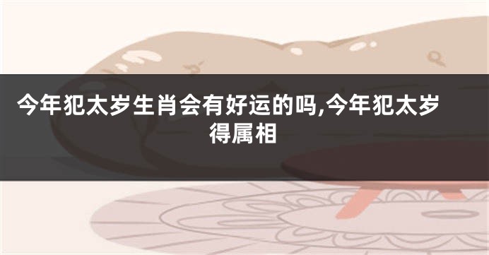 今年犯太岁生肖会有好运的吗,今年犯太岁得属相