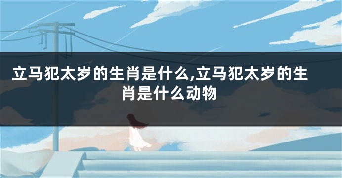 立马犯太岁的生肖是什么,立马犯太岁的生肖是什么动物