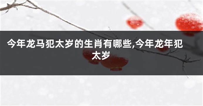 今年龙马犯太岁的生肖有哪些,今年龙年犯太岁