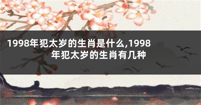 1998年犯太岁的生肖是什么,1998年犯太岁的生肖有几种
