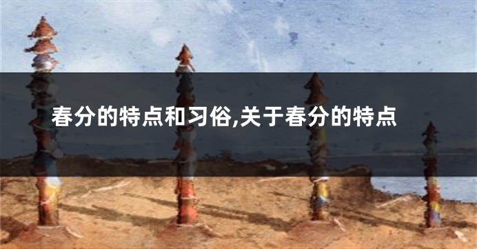 春分的特点和习俗,关于春分的特点