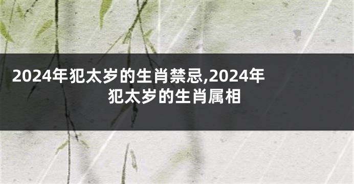 2024年犯太岁的生肖禁忌,2024年犯太岁的生肖属相