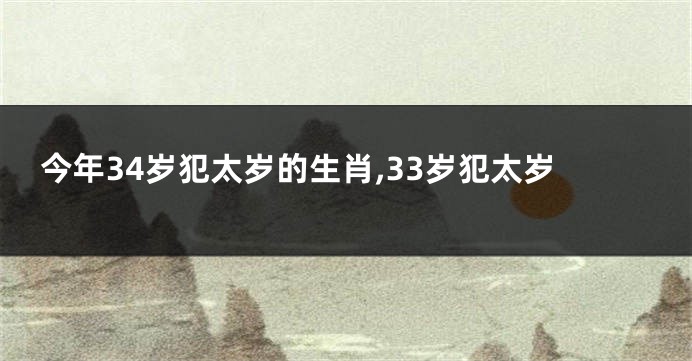 今年34岁犯太岁的生肖,33岁犯太岁