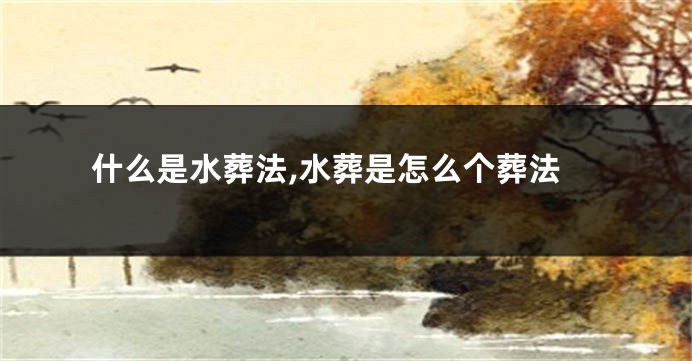 什么是水葬法,水葬是怎么个葬法