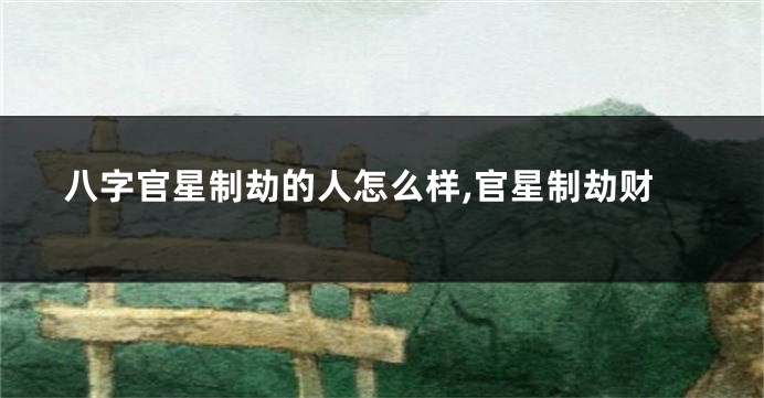 八字官星制劫的人怎么样,官星制劫财