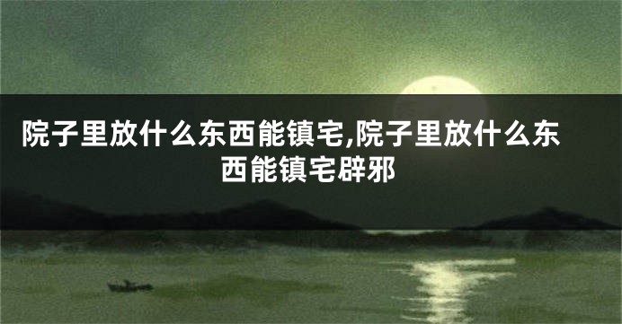 院子里放什么东西能镇宅,院子里放什么东西能镇宅辟邪