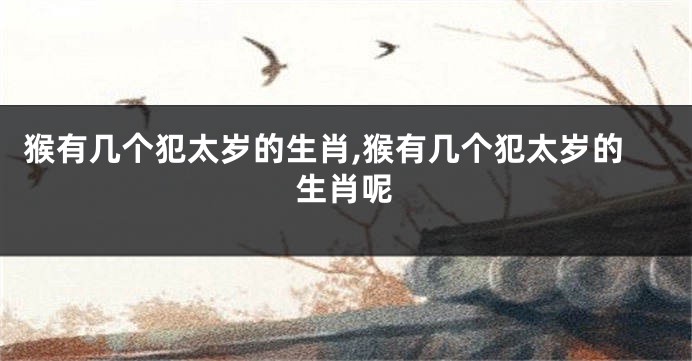 猴有几个犯太岁的生肖,猴有几个犯太岁的生肖呢
