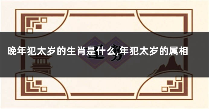 晚年犯太岁的生肖是什么,年犯太岁的属相